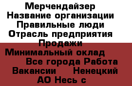 Мерчендайзер › Название организации ­ Правильные люди › Отрасль предприятия ­ Продажи › Минимальный оклад ­ 25 000 - Все города Работа » Вакансии   . Ненецкий АО,Несь с.